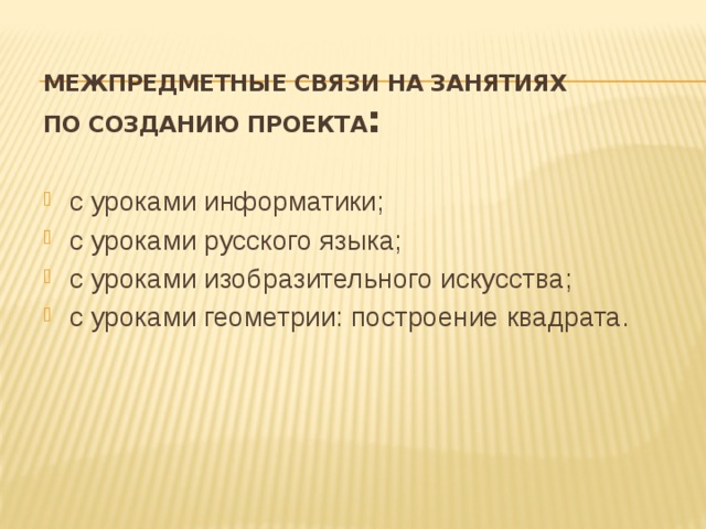 Межпредметные связи на занятиях  по созданию проекта :   с уроками информатики; с уроками русского языка; с уроками изобразительного искусства; с уроками геометрии: построение квадрата. 