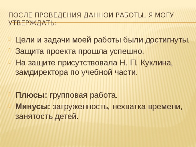 После проведения данной работы, я могу утверждать: Цели и задачи моей работы были достигнуты. Защита проекта прошла успешно. На защите присутствовала Н. П. Куклина, замдиректора по учебной части. Плюсы: групповая работа. Минусы: загруженность, нехватка времени, занятость детей. 