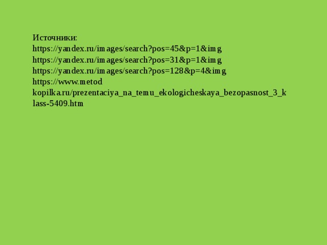Источники: https://yandex.ru/images/search?pos=45&p=1&img https://yandex.ru/images/search?pos=31&p=1&img https://yandex.ru/images/search?pos=128&p=4&img https://www.metod kopilka.ru/prezentaciya_na_temu_ekologicheskaya_bezopasnost_3_klass-5409.htm 