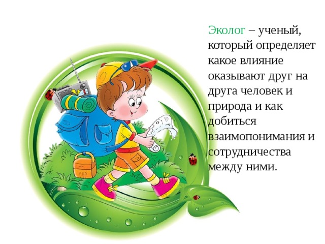 Эколог – ученый, который определяет какое влияние оказывают друг на друга человек и природа и как добиться взаимопонимания и сотрудничества между ними. 