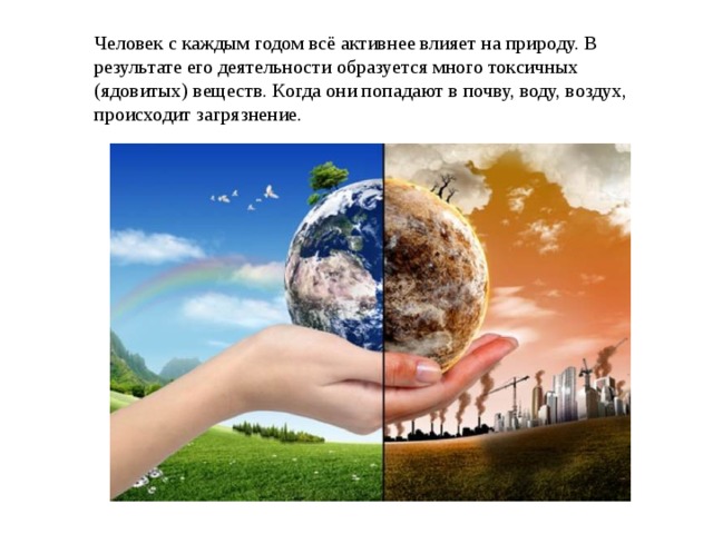 Человек с каждым годом всё активнее влияет на природу. В результате его деятельности образуется много токсичных (ядовитых) веществ. Когда они попадают в почву, воду, воздух, происходит загрязнение. 