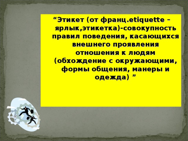 “ Этикет (от франц .etiquette – ярлык , этикетка)-совокупность правил поведения , касающихся внешнего проявления отношения к людям (обхождение с окружающими , формы общения , манеры и одежда) ” 