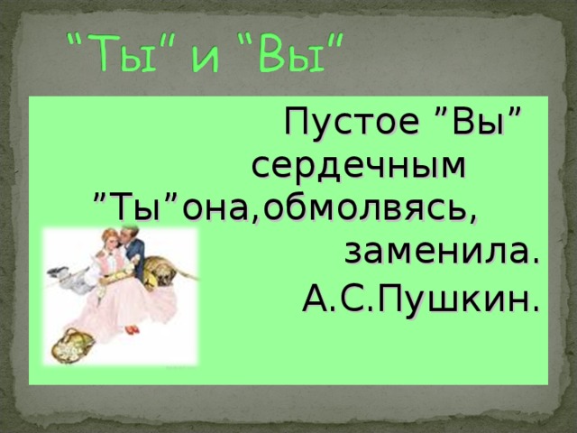     Пустое ” Вы ”        сердечным    ” Ты ” она , обмолвясь ,    заменила .       А . С . Пушкин . 