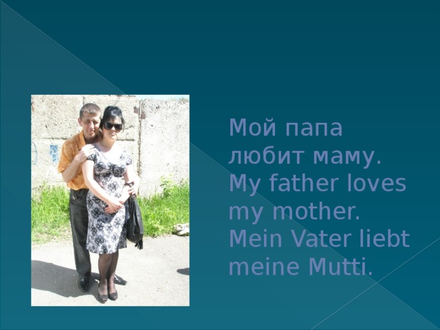 Мой папа любит маму.  My father loves my mother.  Mein Vater liebt meine Mutti. 