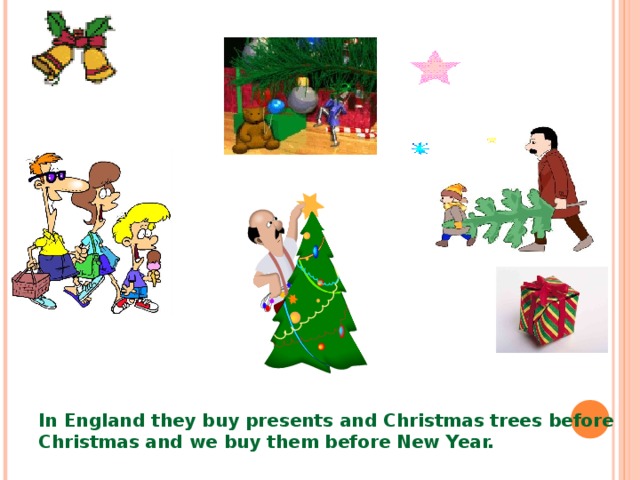 In England they buy presents and Christmas trees before Christmas and we buy them before New Year. 
