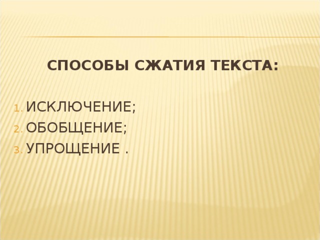 СПОСОБЫ СЖАТИЯ ТЕКСТА:  ИСКЛЮЧЕНИЕ; ОБОБЩЕНИЕ; УПРОЩЕНИЕ . 