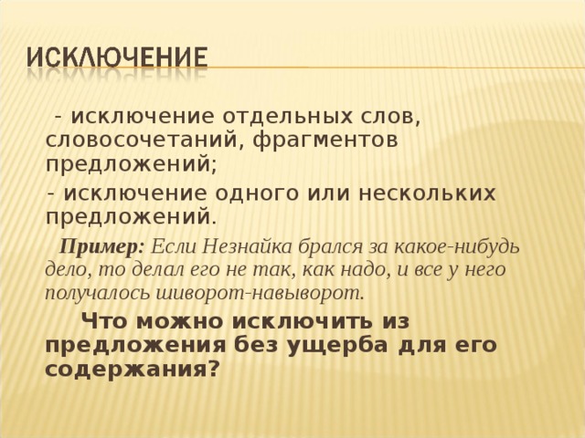  - исключение отдельных слов, словосочетаний, фрагментов предложений;  - исключение одного или нескольких предложений.  Пример: Если Незнайка брался за какое-нибудь дело, то делал его не так, как надо, и все у него получалось шиворот-навыворот.   Что можно исключить из предложения без ущерба для его содержания?  