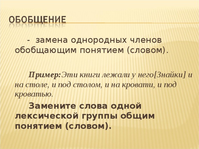  - замена однородных членов обобщающим понятием (словом).  Пример: Эти книги лежали у него[Знайки] и на столе, и под столом, и на кровати, и под кроватью.  Замените слова одной лексической группы общим понятием (словом). 