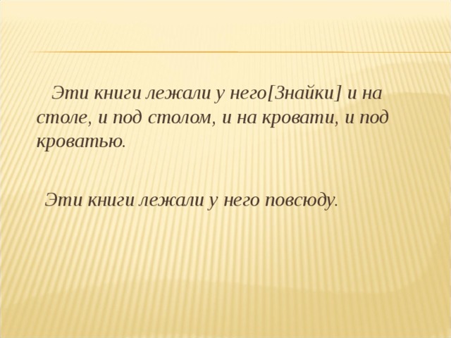  Эти книги лежали у него[Знайки] и на столе, и под столом, и на кровати, и под кроватью.   Эти книги лежали у него повсюду. 