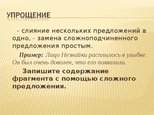  - слияние нескольких предложений в одно, - замена сложноподчиненного предложения простым.  Пример:  Лицо Незнайки расплылось в улыбке. Он был очень доволен, что его похвалили.  Запишите содержание фрагмента с помощью сложного предложения. 