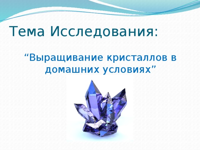 Тема Исследования: “ Выращивание кристаллов в домашних условиях” 