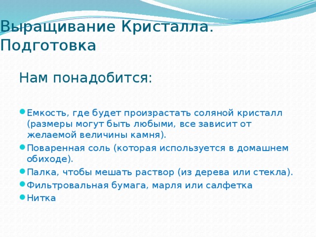 Выращивание Кристалла. Подготовка Нам понадобится: Емкость, где будет произрастать соляной кристалл (размеры могут быть любыми, все зависит от желаемой величины камня). Поваренная соль (которая используется в домашнем обиходе). Палка, чтобы мешать раствор (из дерева или стекла). Фильтровальная бумага, марля или салфетка Нитка   