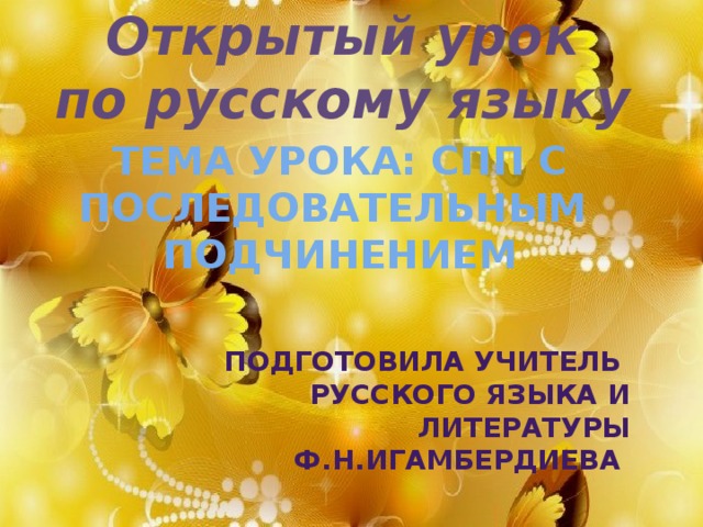 Открытый урок  по русскому языку Тема урока: СПП с последовательным подчинением Подготовила учитель русского языка и литературы  Ф.Н.Игамбердиева 