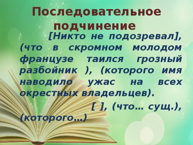 Последовательное подчинение  [Никто не подозревал], (что в скромном молодом французе таился грозный разбойник ), (которого имя наводило ужас на всех окрестных владельцев).  [ ], (что… сущ.), (которого…)  