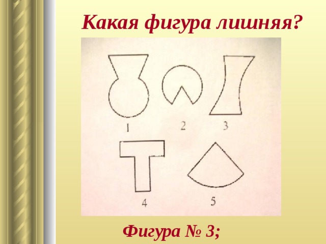 Какая фигура лишняя? Фигура № 3;  