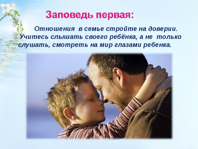  Отношения в семье стройте на доверии. Учитесь слышать своего ребёнка, а не только слушать, смотреть на мир глазами ребенка.  