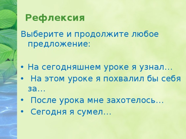 Рефлексия Выберите и продолжите любое предложение: На сегодняшнем уроке я узнал…  На этом уроке я похвалил бы себя за…  После урока мне захотелось…  Сегодня я сумел…  