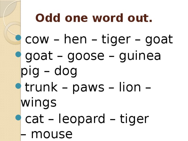   Odd one word out. cow – hen – tiger – goat goat – goose – guinea pig – dog trunk – paws – lion – wings cat – leopard – tiger – mouse 