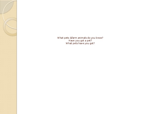    What pets &farm animals do you know?  Have you got a pet?  What pets have you got?   