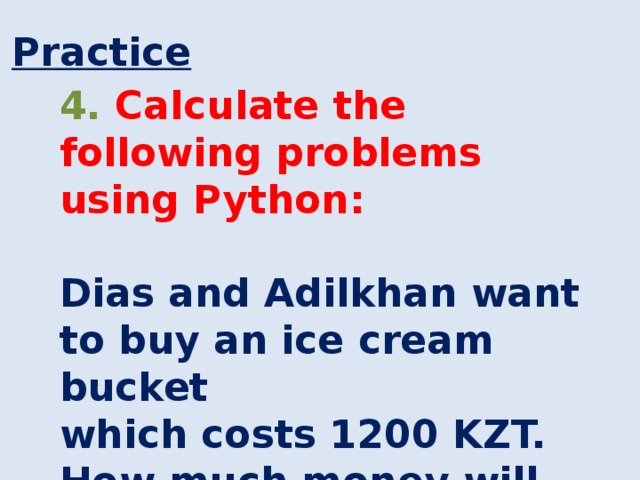 Practice 4. Calculate the following problems using Python:  Dias and Adilkhan want to buy an ice cream bucket which costs 1200 KZT. How much money will be left if they buy that bucket?  