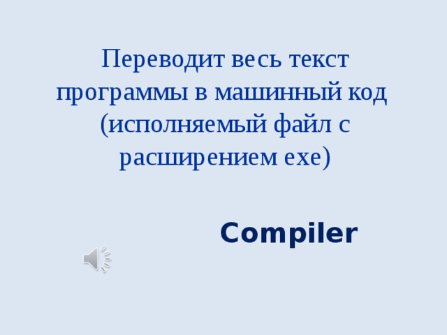 Переводит весь текст программы в машинный код (исполняемый файл с расширением exe) Compiler 
