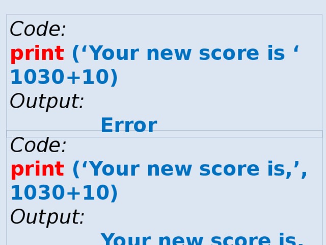 Code: print (‘Your new score is ‘ 1030+10) Output:  Error Code: print (‘Your new score is,’, 1030+10) Output:  Your new score is, 1040 