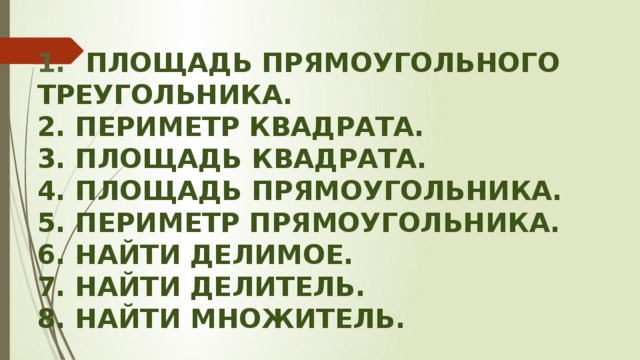  Площадь прямоугольного Треугольника. 2. Периметр квадрата. 3. Площадь квадрата. 4. Площадь прямоугольника. 5. Периметр прямоугольника. 6. Найти делимое. 7. Найти делитель. 8. Найти множитель. 
