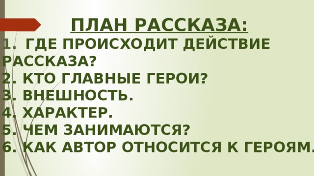 План рассказа: Где происходит действие расСказа? 2. Кто главные герои? 3. внешность. 4. характер. 5. Чем занимаются? 6. Как автор относится к героям. 