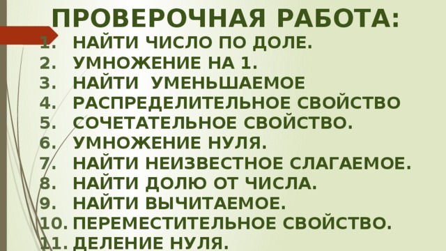 Проверочная работа: Найти число по доле. Умножение на 1. Найти уменьшаемое Распределительное свойство Сочетательное свойство. Умножение нуля. Найти неизвестное слагаемое. Найти долю от числа. Найти вычитаемое. Переместительное свойство. Деление нуля.  