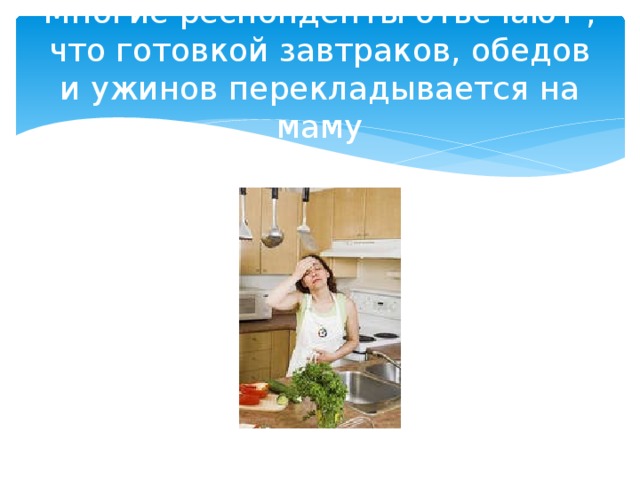 Многие респонденты отвечают , что готовкой завтраков, обедов и ужинов перекладывается на маму 