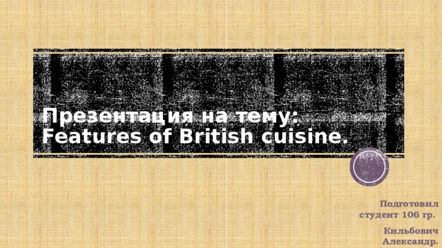  Презентация на тему: Features of British cuisine. Подготовил студент 106 гр. Кильбович Александр. 