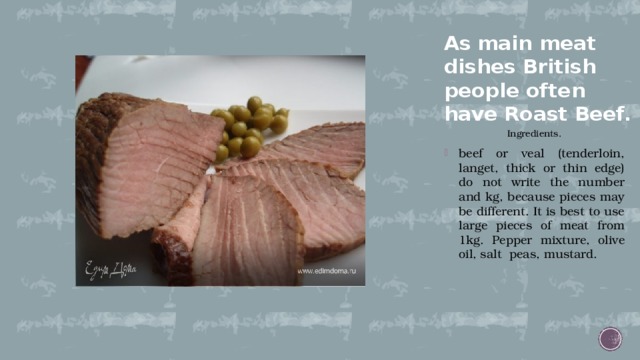 As main meat dishes British people often have Roast Beef. Ingredients. beef or veal (tenderloin, langet, thick or thin edge) do not write the number and kg, because pieces may be different. It is best to use large pieces of meat from 1kg. Рepper mixture, olive oil, salt peas, mustard. 