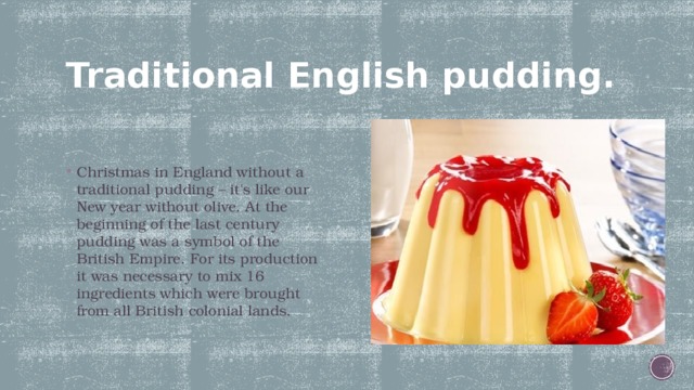 Traditional English pudding. Christmas in England without a traditional pudding – it's like our New year without olive. At the beginning of the last century pudding was a symbol of the British Empire. For its production it was necessary to mix 16 ingredients which were brought from all British colonial lands. 