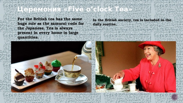 Церемония «Five o’clock Tea» For the British tea has the same huge role as the samurai code for the Japanese. Tea is always present in every home in large quantities. In the British society, tea is included in the daily routine. 