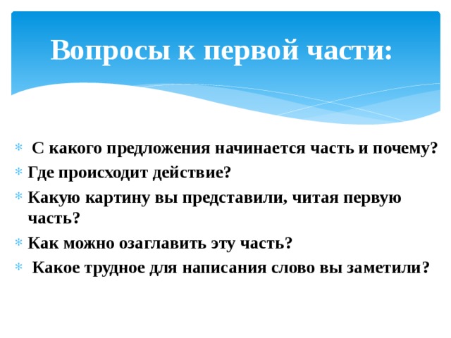 Вопросы к первой части: С какого предложения начинается часть и почему? Где происходит действие? Какую картину вы представили, читая первую часть? Как можно озаглавить эту часть? Какое трудное для написания слово вы заметили? 