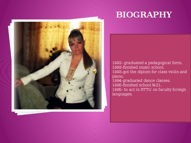 biography 1992- graduated a pedagogical form. 1993-finished music school. 1993-got the diplom for class violin and piano. 1994-graduated dance classes. 1995-finished school №21. 1995- to act in RTTU on faculty foreign languages. 