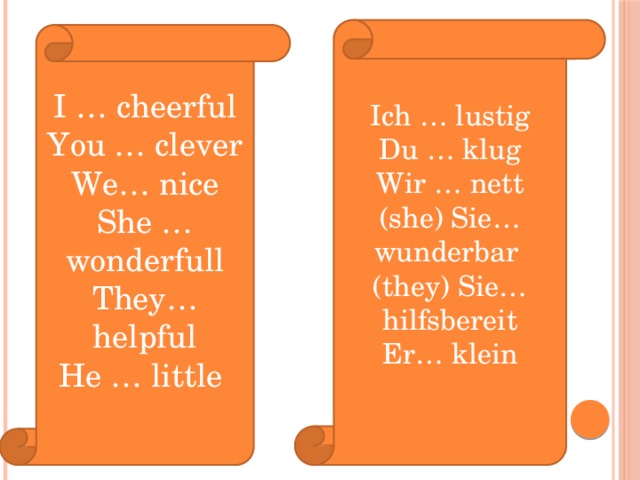 Ich … lustig Du … klug Wir … nett (she) Sie… wunderbar (they) Sie…hilfsbereit Er… klein I … cheerful You … clever We… nice She … wonderfull They… helpful He … little 