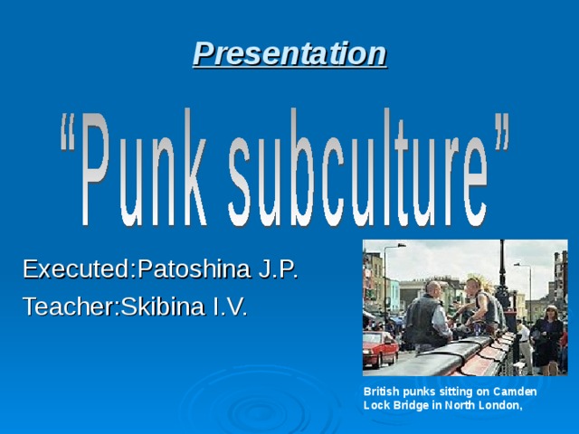 Presentation   Executed : Patoshina J.P. Teacher : Skibina I.V. British punks sitting on Camden Lock Bridge in North London, 