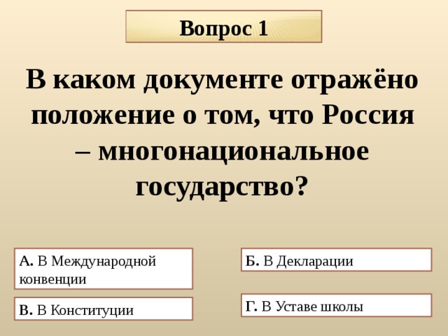 Вопрос 1 В каком документе отражёно положение о том, что Россия – многонациональное государство? А. В Международной конвенции Б. В Декларации  Г. В Уставе школы В. В Конституции