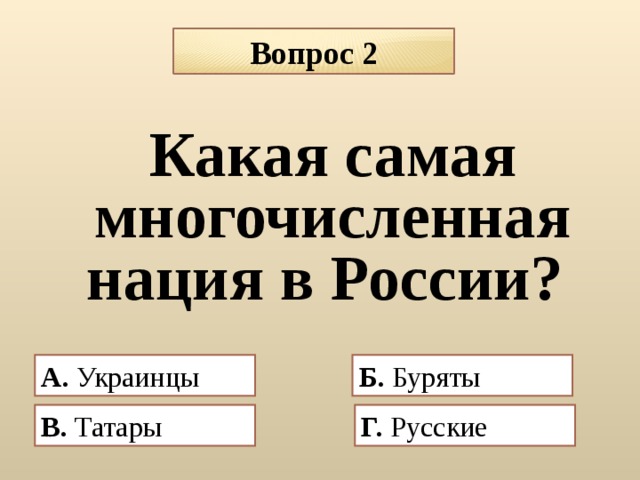 Вопрос 2 Какая самая многочисленная нация в России? А.  Украинцы Б. Буряты  В. Татары  Г. Русские