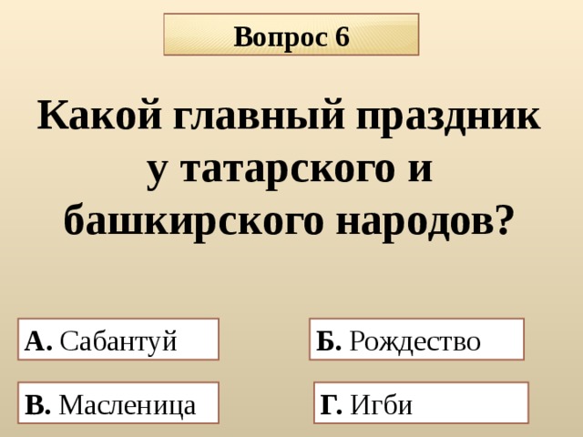 Вопрос 6 Какой главный праздник у татарского и башкирского народов? А. Сабантуй Б. Рождество  В. Масленица  Г. Игби