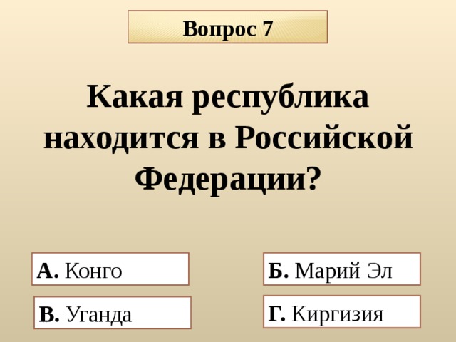 Вопрос 7 Какая республика находится в Российской Федерации?    А. Конго  Б.  Марий Эл Г. Киргизия В. Уганда