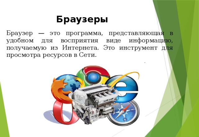 Браузеры Браузер — это программа, представляющая в удобном для восприятия виде информацию, получаемую из Интернета. Это инструмент для просмотра ресурсов в Сети. 