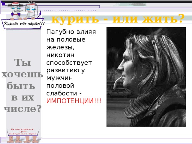 курить - или жить? Пагубно влияя на половые железы,  никотин способствует развитию у мужчин  половой слабости - ИМПОТЕНЦИИ!!! Ты хочешь быть в их числе? 