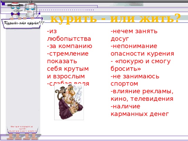 курить - или жить? -из любопытства  -за компанию  -стремление показать  себя крутым  и взрослым  -слабая воля -нечем занять досуг  -непонимание опасности курения  - «покурю и смогу бросить»  -не занимаюсь спортом  -влияние рекламы, кино, телевидения  -наличие карманных денег 