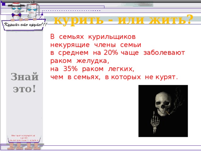 курить - или жить? В семьях курильщиков некурящие члены семьи в среднем на 20% чаще заболевают раком желудка, на 35% раком легких, чем в семьях, в которых не курят. Знай это! 