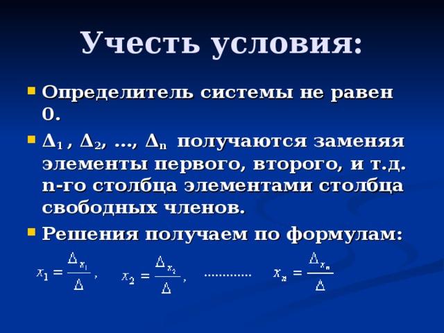 Учесть условия: Определитель системы не равен 0. Δ 1  ,  Δ 2 , …,  Δ n  получаются заменяя элементы первого, второго, и т.д. n - го столбца элементами столбца свободных членов. Решения получаем по формулам:  ………… . 