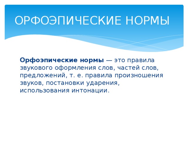 ОРФОЭПИЧЕСКИЕ НОРМЫ Орфоэпические нормы  — это правила звукового оформления слов, частей слов, предложений, т. е. правила произношения звуков, постановки ударения, использования интонации.