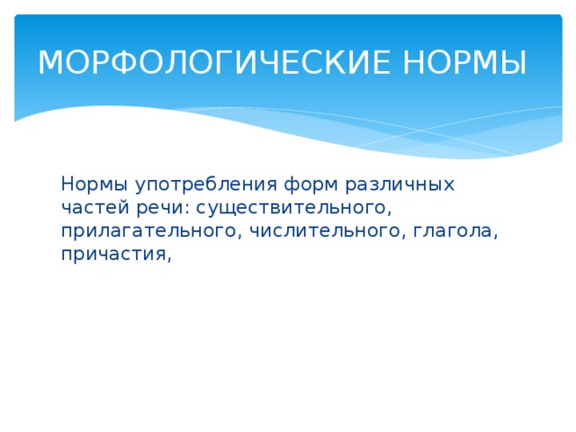 МОРФОЛОГИЧЕСКИЕ НОРМЫ Нормы употребления форм различных частей речи: существительного, прилагательного, числительного, глагола, причастия,