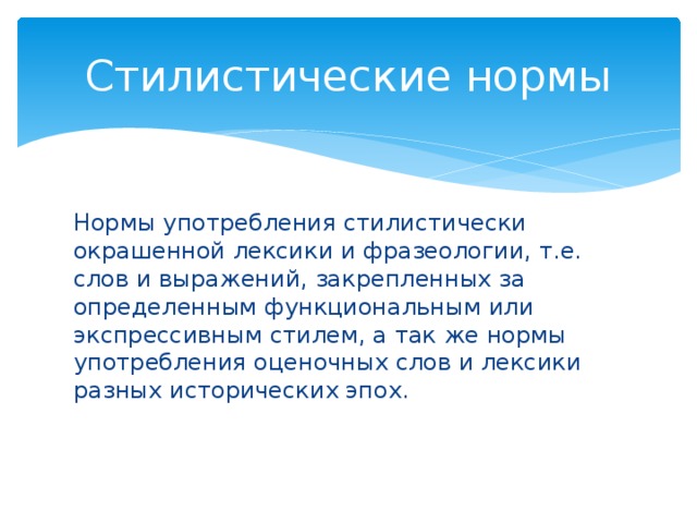 Стилистические нормы Нормы употребления стилистически окрашенной лексики и фразеологии, т.е. слов и выражений, закрепленных за определенным функциональным или экспрессивным стилем, а так же нормы употребления оценочных слов и лексики разных исторических эпох.